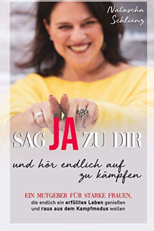Sag Ja zu Dir & hör endlich auf zu kämpfen: Wie du als Frau deine Vergangenheit loslassen kannst, dein Selbstbewusstsein stärkst und dir ein glückliches, zufriedenes und freies Leben erschaffen kannst
