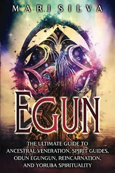 Egun: The Ultimate Guide to Ancestral Veneration, Spirit Guides, Odun Egungun, Reincarnation, and Yoruba Spirituality (African Spirituality)