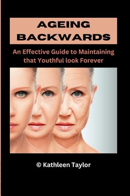 AGEING BACKWARDS: An Effective Guide to Maintaining that Youthful look Forever