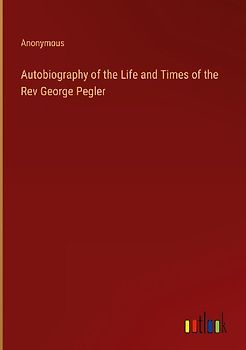 Autobiography of the Life and Times of the Rev George Pegler