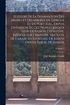 Histoire de la domination des Arabes et des Maures en Espagne et en Portugal, depuis l'invasion de ces peuples jusqu'a leur expulsion définitive. Rédi