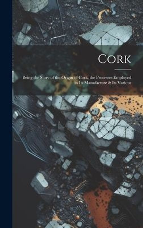 Cork; Being the Story of the Origin of Cork, the Processes Employed in its Manufacture & its Various