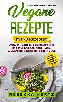 Vegane Rezepte – Kochbuch für vegane Ernährung mit 90 Rezepten: Vegane Küche für Anfänger und Sportler: Vegan abnehmen, Weizenfrei & ohne raffinierte Öle