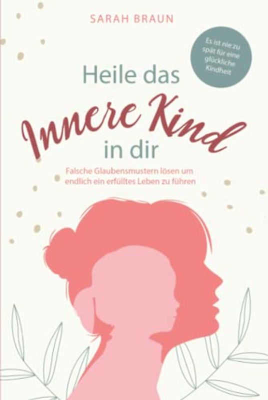Heile das Innere Kind in dir: „Es ist nie zu spät für eine glückliche Kindheit“ – Falsche Glaubensmustern lösen um endlich ein erfülltes Leben zu führen