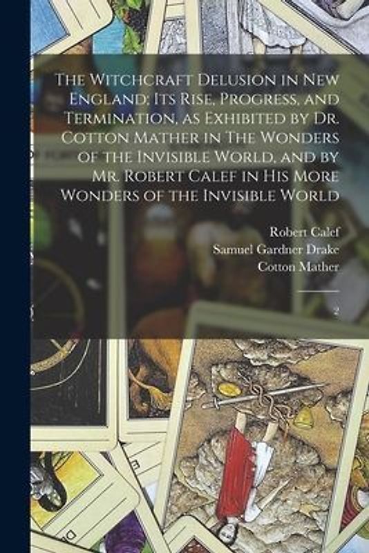 The Witchcraft Delusion in New England; its Rise, Progress, and Termination, as Exhibited by Dr. Cotton Mather in The Wonders of the Invisible World,