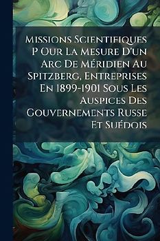 Missions Scientifiques P Our La Mesure D'un Arc De MÃ(c)ridien Au Spitzberg, Entreprises En 1899-1901 Sous Les Auspices Des Gouvernements Russe Et SuÃ(c)dois