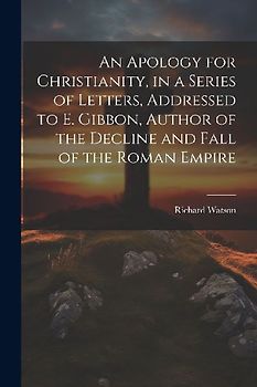 An Apology for Christianity, in a Series of Letters, Addressed to E. Gibbon, Author of the Decline and Fall of the Roman Empire