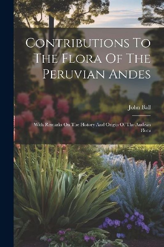Contributions To The Flora Of The Peruvian Andes: With Remarks On The History And Origin Of The Andean Flora