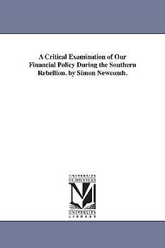 A Critical Examination of Our Financial Policy During the Southern Rebellion. by Simon Newcomb.