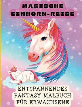 Magische Einhorn-Reise Entspannendes Fantasy-Malbuch für Erwachsene: Erleben Sie die Magie der Einhörner, lindern Sie Stress und fördern Sie Ihre mentale Gesundheit durch das konzentrierte Ausmalen