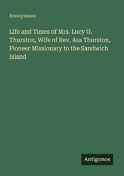 Life and Times of Mrs. Lucy G. Thurston, Wife of Rev. Asa Thurston, Pioneer Missionary to the Sandwich Island