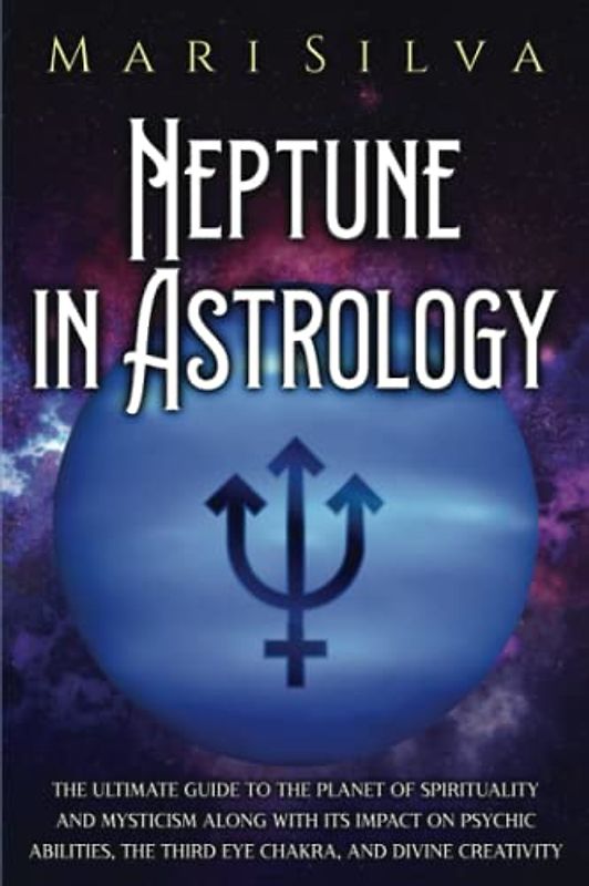 Neptune in Astrology: The Ultimate Guide to the Planet of Spirituality and Mysticism along with Its Impact on Psychic Abilities, the Third Eye Chakra, and Divine Creativity (Planets in Astrology)