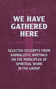 We Have Gathered Here: Selected excerpts from Kabbalistic writings on the principles of spiritual work in the group