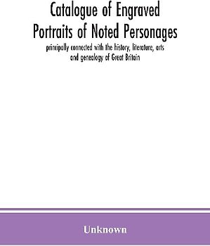 Catalogue Of Engraved Portraits Of Noted Personages, Principally Connected With The History, Literature, Arts And Genealogy Of Great Britain
