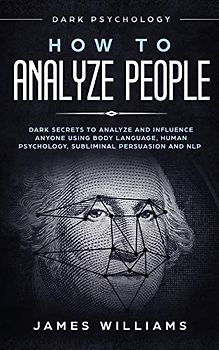 How to Analyze People: Dark Psychology - Dark Secrets to Analyze and Influence Anyone Using Body Language, Human Psychology, Subliminal Persuasion and NLP