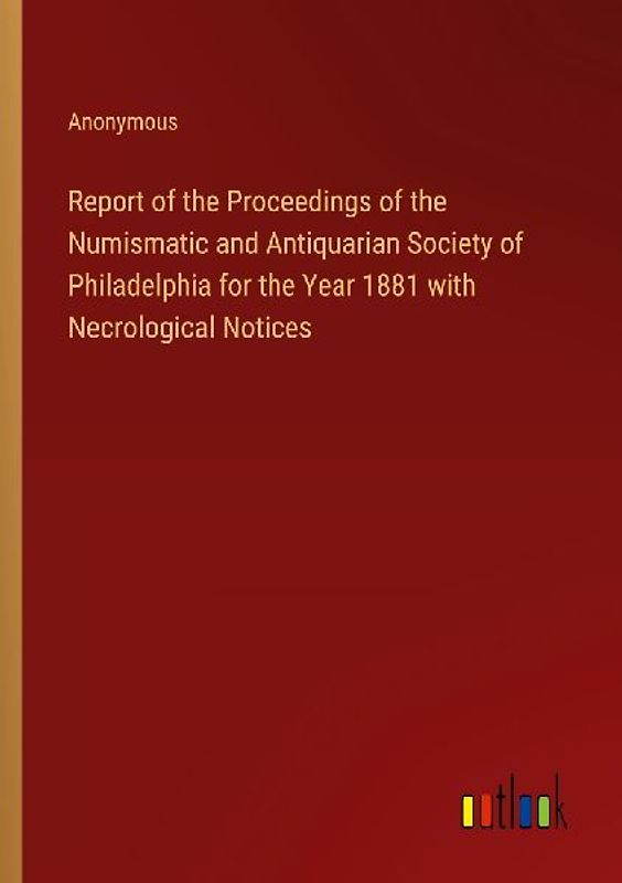 Report of the Proceedings of the Numismatic and Antiquarian Society of Philadelphia for the Year 1881 with Necrological Notices
