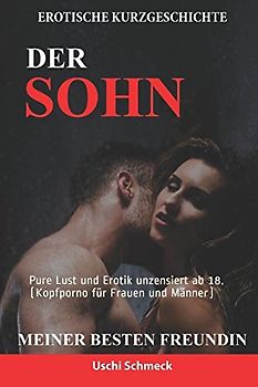 Erotische Kurzgeschichte: Der Sohn meiner besten Freundin: Pure Lust und Erotik unzensiert ab 18. (Kopfporno für Frauen und Männer)