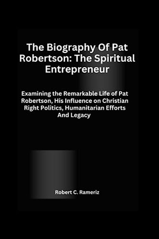 The Biography Of Pat Robertson: The Spiritual Entrepreneur: Examining the Remarkable Life of Pat Robertson, His Influence on Christian Right Politics, Humanitarian Efforts And Legacy