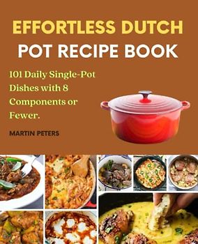Effortless Dutch Pot Recipe Book: 101 Daily Single-Pot Dishes with 8 Components or Fewer.