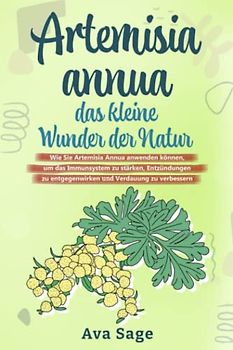 Artemisia annua - das kleine Wunder der Natur: Wie Sie Artemisia annua anwenden können, um das Immunsystem zu stärken, Entzündungen zu entgegenwirken und Verdauung zu verbessern. Inkl. Rezepte