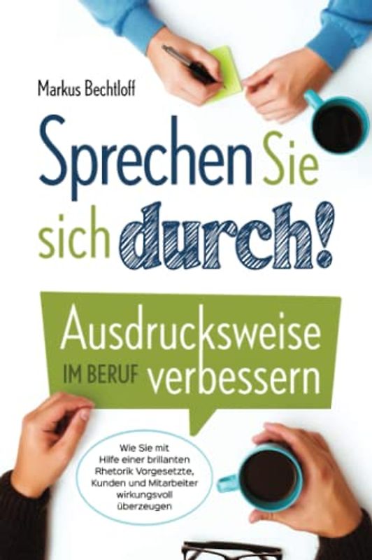 Sprechen Sie sich durch! Ausdrucksweise im Beruf verbessern: Wie Sie mit Hilfe einer brillanten Rhetorik Vorgesetzte, Kunden und Mitarbeiter wirkungsvoll überzeugen