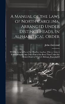 A Manual of the Laws of North Carolina, Arranged Under Distinct Heads, in Alphabetical Order: With References From One Head to Another, When a Subject