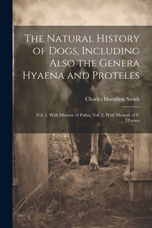 The Natural History of Dogs, Including Also the Genera Hyaena and Proteles: Vol. 1, With Memoir of Pallas, Vol. 2, With Memoir of F. D'azara