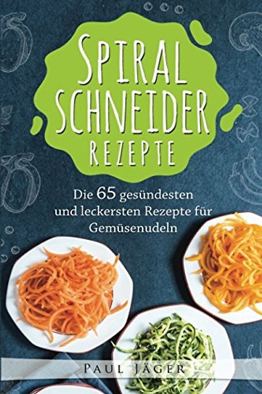 Spiralschneider Rezepte: Das große Spiralschneider Kochbuch mit den 65 gesündesten und leckersten Rezepte für Gemüsenudeln