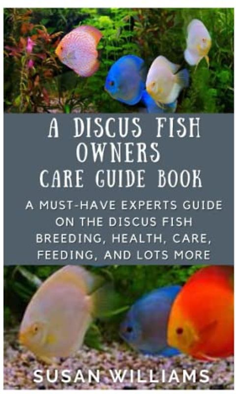 A DISCUS FISH OWNERS CARE GUIDE BOOK: A MUST-HAVE EXPERTS GUIDE ON THE DISCUS FISH BREEDING, HEALTH, CARE, FEEDING AND LOTS MORE