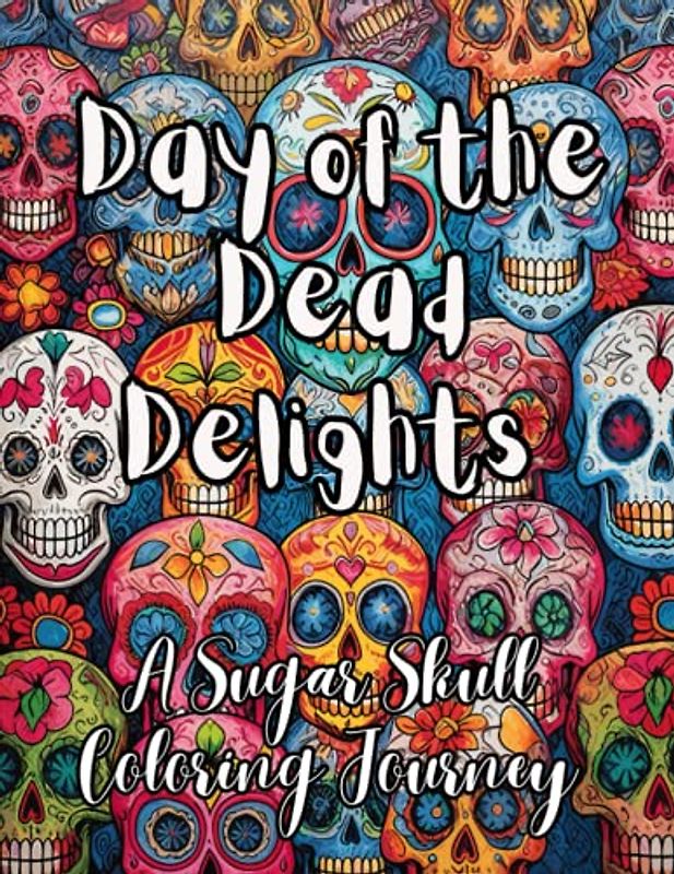 Day of the Dead Delights: A Sugar Skull Coloring Journey: A Colouring Adventure Inspired by Day of the Dead with ver 30 unique sugar skull designs