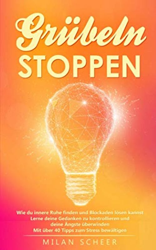 Grübeln STOPPEN: Wie du innere Ruhe finden und Blockaden lösen kannst Lerne deine Gedanken zu kontrollieren und deine Ängste überwinden Mit über 40 Tipps zum Stress bewältigen