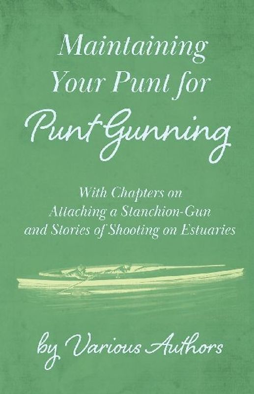 Maintaining Your Punt for Punt Gunning - With Chapters on Attaching a Stanchion-Gun and Stories of Shooting on Estuaries
