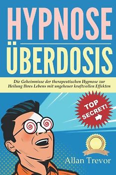 Hypnose Überdosis: Die Geheimnisse der therapeutischen Hypnose zur Heilung Ihres Lebens mit ungeheuer kraftvollen Effekten (Hypnose, Schnellhypnose, Konversationshypnose, Selbsthypnose, nlp, Band 14)
