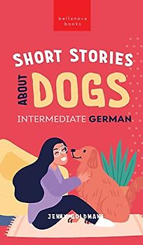 Short Stories about Dogs in Intermediate German (B1-B2 CEFR): 13 Paw-some Short Stories for German Learners (German Language Readers, Band 3)