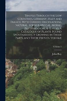 Travels Through the Low Countries, Germany, Italy and France, With Curious Observations, Natural, Topographical, Moral, Physiological, & c. Also, A Ca
