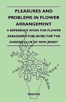 Pleasures and Problems in Flower Arrangement - A Reference Work for Flower Arrangers Published for the Garden Club of New Jersey