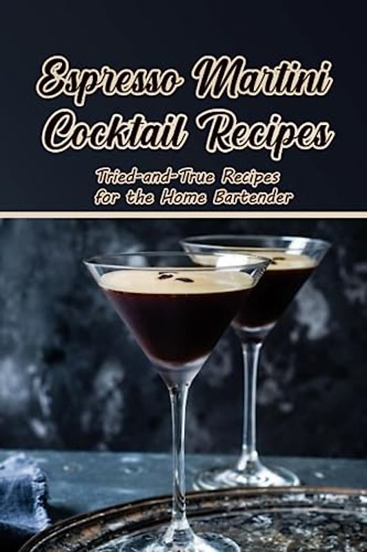 Espresso Martini Cocktail Recipes: Tried-and-True Recipes for the Home Bartender: Recipes Espersso Coktail Homemade
