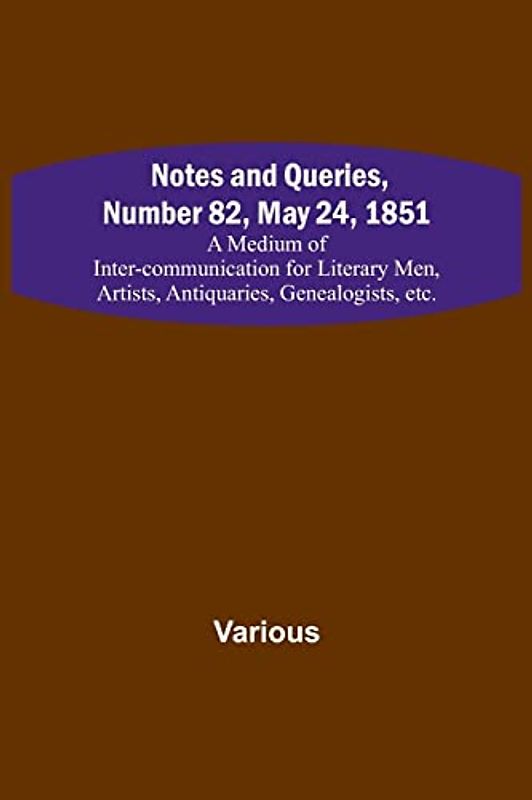 Notes and Queries, Number 82, May 24, 1851 ; A Medium of Inter-communication for Literary Men, Artists, Antiquaries, Genealogists, etc.