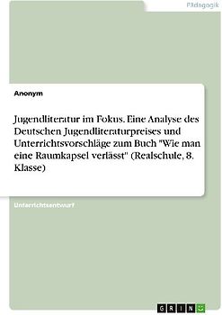 Jugendliteratur im Fokus. Eine Analyse des Deutschen Jugendliteraturpreises und Unterrichtsvorschläge zum Buch "Wie man eine Raumkapsel verlässt" (Realschule, 8. Klasse)