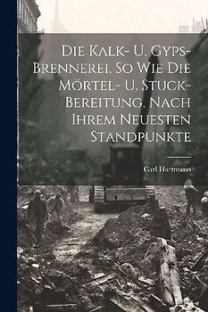 Die Kalk- U. Gyps-brennerei, So Wie Die Mörtel- U. Stuck-bereitung, Nach Ihrem Neuesten Standpunkte