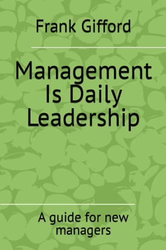 Management Is Daily Leadership: A guide for new managers