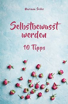 Selbstbewusstsein steigern: 10 TIPPS FÜR EIN UNERSCHÜTTERLICHES SELBSTBEWUSSTSEIN! Wie Sie in 15 Tagen enorm Ihr Selbstbewusstsein steigern und Ihr Selbstvertrauen aufbauen (Selbstbewusstsein steigern mit System!)