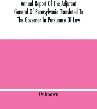 Annual Report Of The Adjutant General Of Pennsylvania Translated To The Governor In Pursuance Of Law