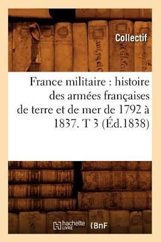 France Militaire: Histoire Des Armées Françaises de Terre Et de Mer de 1792 À 1837. T 3 (Éd.1838)