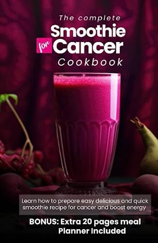 the complete smoothie for cancer cookbook: Learn how prepare easy delicious and quick smoothie recipes for cancer and boost your energy
