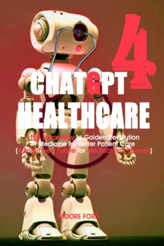 ChatGPT 4 HealthCare: The Secret Key to Golden Revolution in Medicine for Better Patient Care (A Bright New Future for Medical Practitioners)