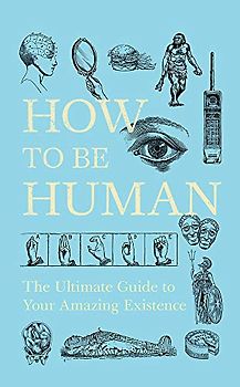 How to Be Human: The Ultimate Guide to Your Amazing Existence