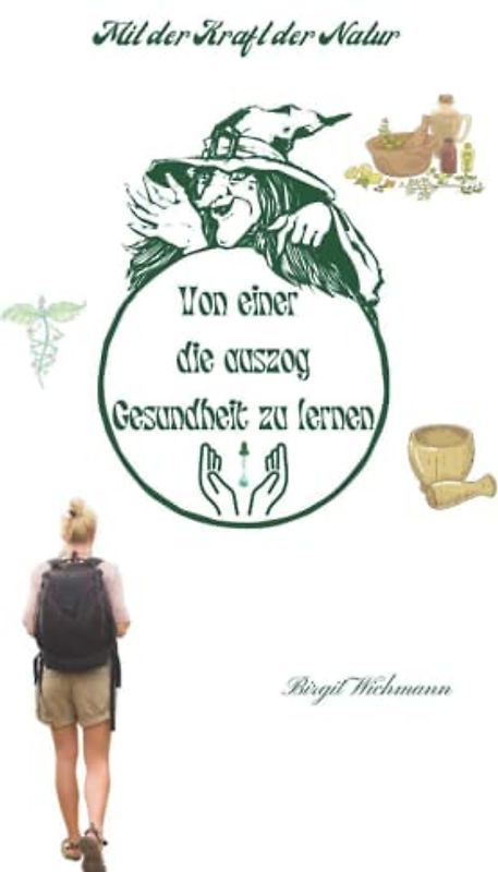 Von einer die auszog Gesundheit zu lernen: Mit der Kraft der Natur (Naturheilkunde: Heilpflanzen und ihre Anwendungen - die Hausapotheke für den Alltag, Band 3)