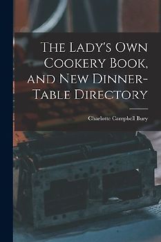 The Lady's Own Cookery Book, and New Dinner-table Directory