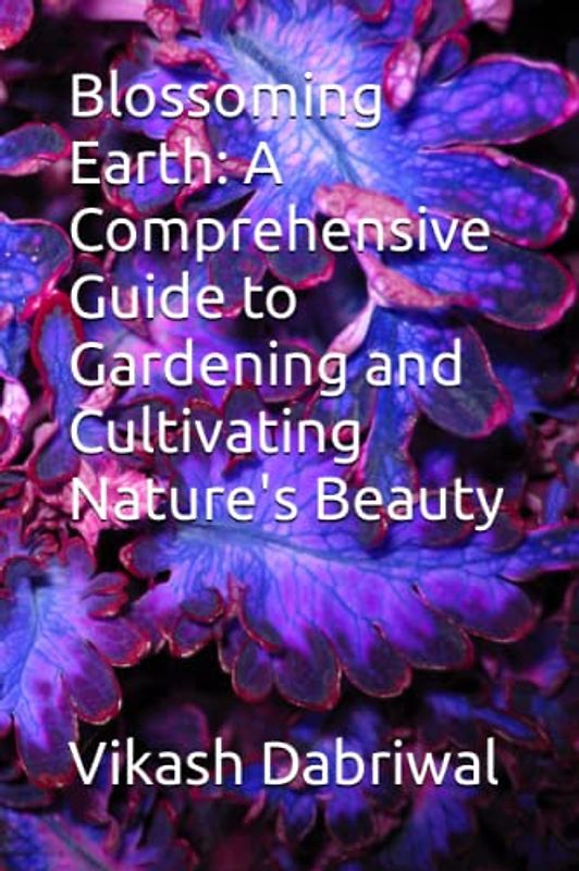 Blossoming Earth: A Comprehensive Guide to Gardening and Cultivating Nature's Beauty